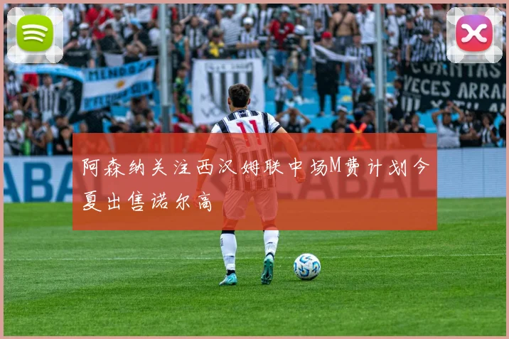 阿森纳关注西汉姆联中场M费计划今夏出售诺尔高