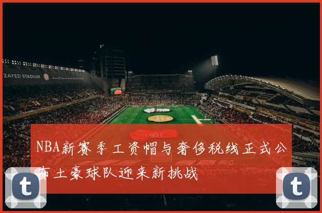 NBA新赛季工资帽与奢侈税线正式公布土豪球队迎来新挑战