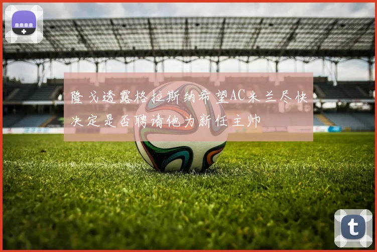 隆戈透露格拉斯纳希望AC米兰尽快决定是否聘请他为新任主帅