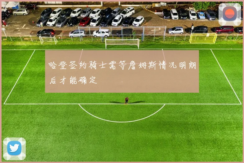 哈登签约骑士需等詹姆斯情况明朗后才能确定