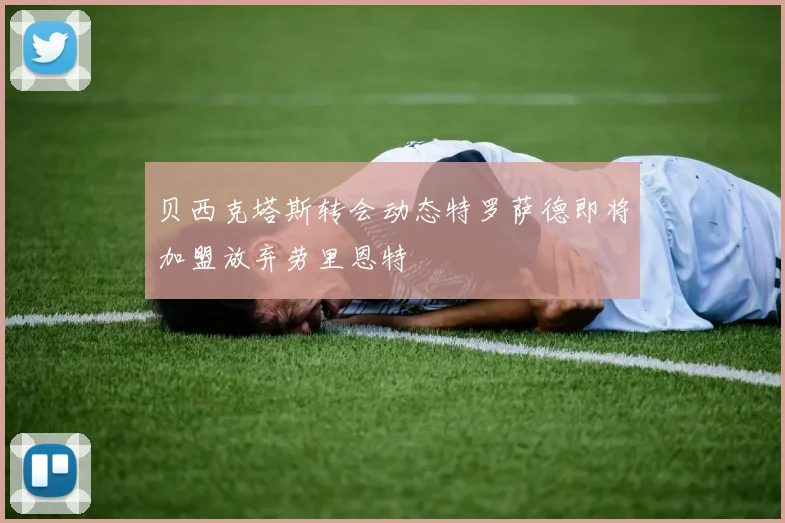 贝西克塔斯转会动态特罗萨德即将加盟放弃劳里恩特