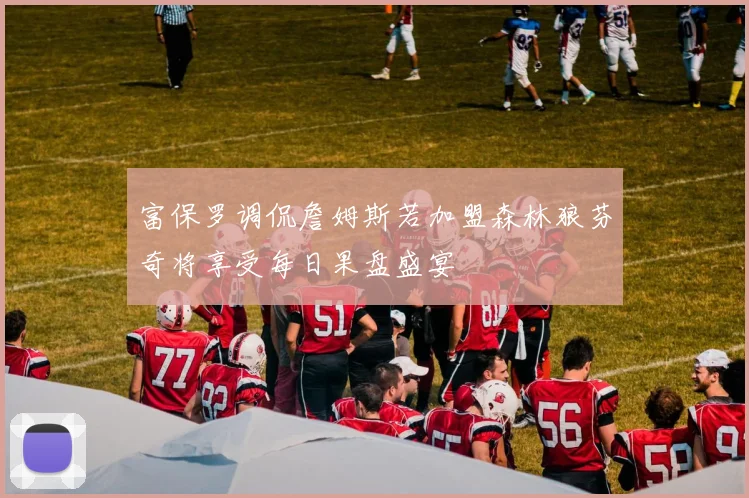 富保罗调侃詹姆斯若加盟森林狼芬奇将享受每日果盘盛宴