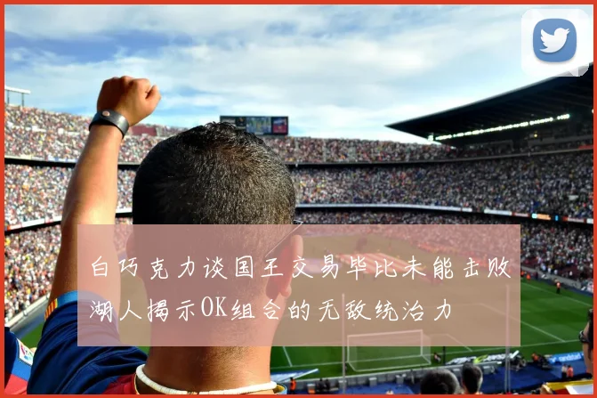 白巧克力谈国王交易毕比未能击败湖人揭示OK组合的无敌统治力