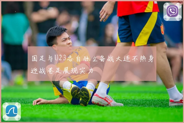 国足与U23各自独立备战大连不热身迎战港足展现实力