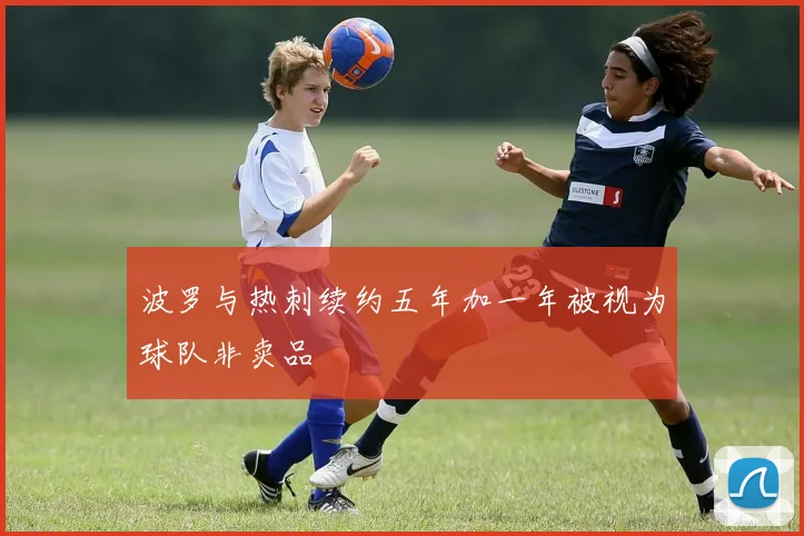 波罗与热刺续约五年加一年被视为球队非卖品