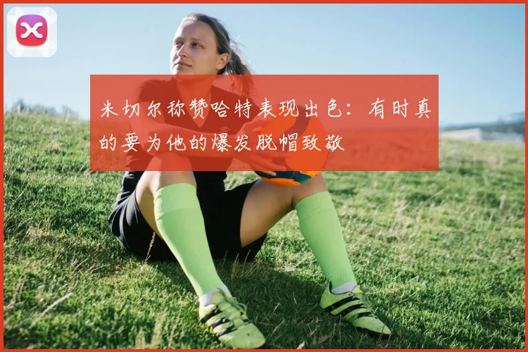 米切尔称赞哈特表现出色：有时真的要为他的爆发脱帽致敬