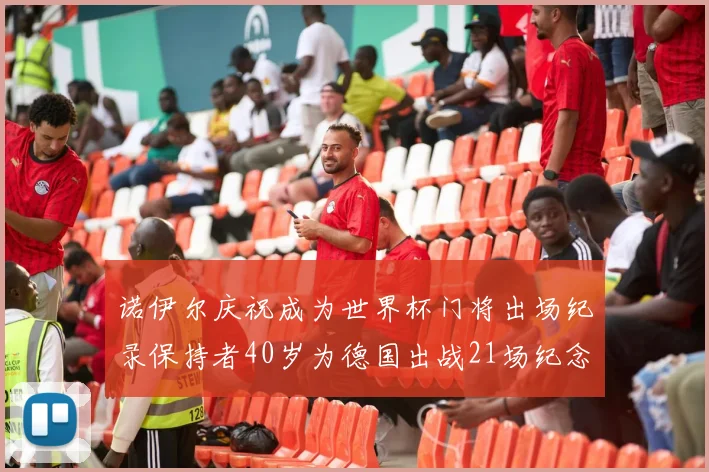 诺伊尔庆祝成为世界杯门将出场纪录保持者40岁为德国出战21场纪念照曝光