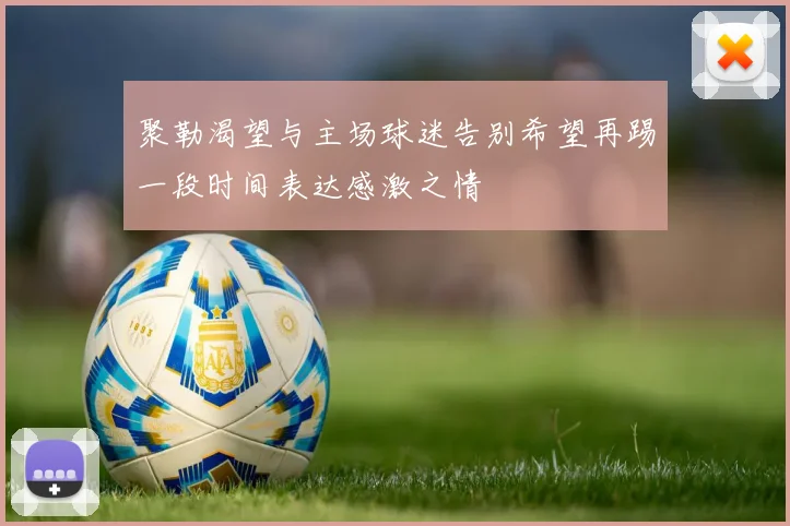 聚勒渴望与主场球迷告别希望再踢一段时间表达感激之情