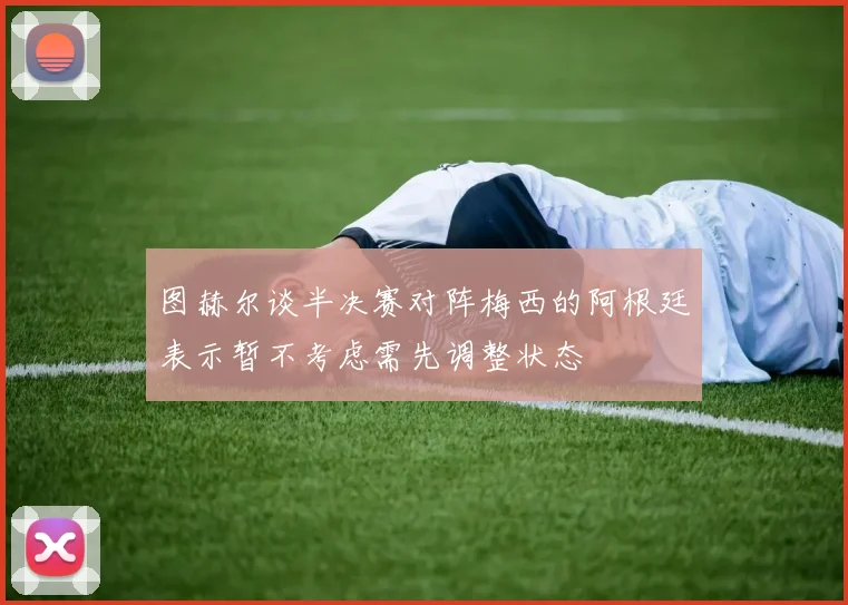 图赫尔谈半决赛对阵梅西的阿根廷表示暂不考虑需先调整状态