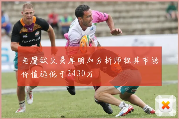 老鹰欲交易库明加分析师称其市场价值远低于2430万