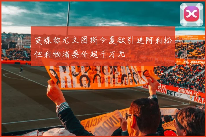 英媒称尤文图斯今夏欲引进阿利松但利物浦要价超千万元