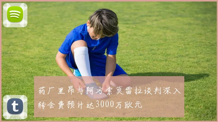 药厂里昂与阿方索莫雷拉谈判深入转会费预计达3000万欧元