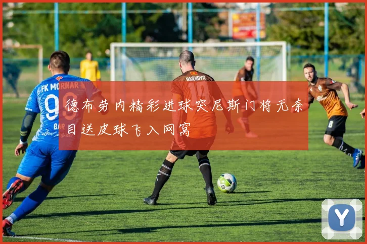 德布劳内精彩进球突尼斯门将无奈目送皮球飞入网窝