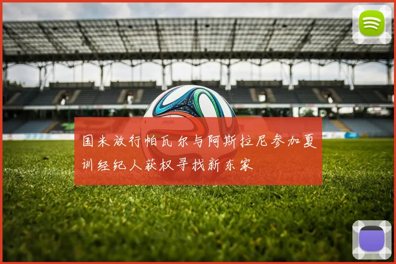 国米放行帕瓦尔与阿斯拉尼参加夏训经纪人获权寻找新东家