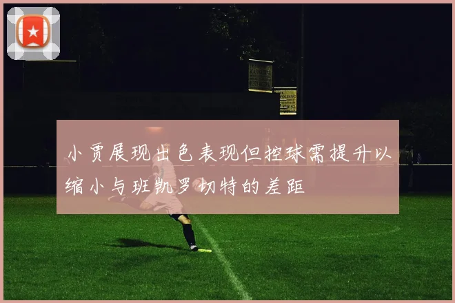 小贾展现出色表现但控球需提升以缩小与班凯罗切特的差距