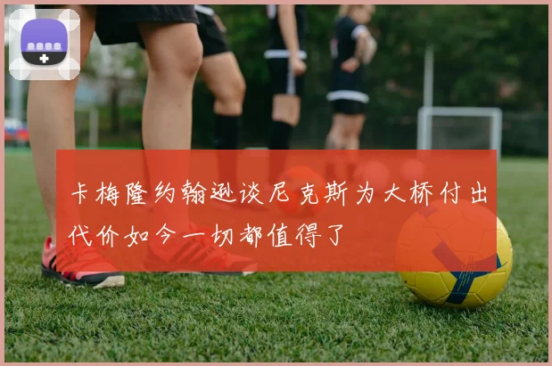 卡梅隆约翰逊谈尼克斯为大桥付出代价如今一切都值得了