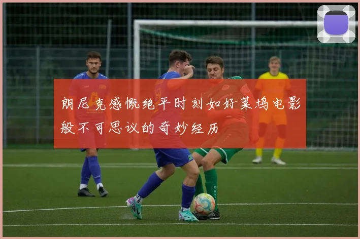 朗尼克感慨绝平时刻如好莱坞电影般不可思议的奇妙经历